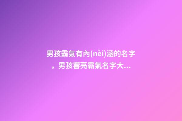 男孩霸氣有內(nèi)涵的名字，男孩響亮霸氣名字大全（好聽(tīng)霸氣有內(nèi)涵的男孩名字）
